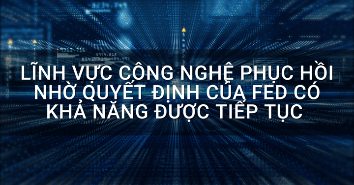 Lĩnh vực công nghệ phục hồi nhờ quyết định của Fed có khả năng được tiếp tục