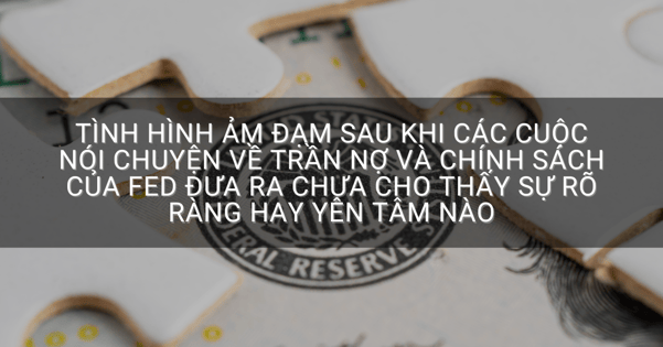 Tình hình ảm đạm sau khi các cuộc nói chuyện về trần nợ và chính sách của Fed đưa ra chưa cho thấy sự rõ ràng hay yên tâm nào