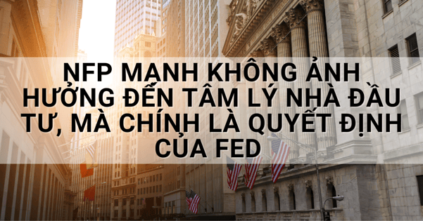 NFP mạnh không ảnh hưởng đến tâm lý nhà đầu tư, mà chính là quyết định của Fed