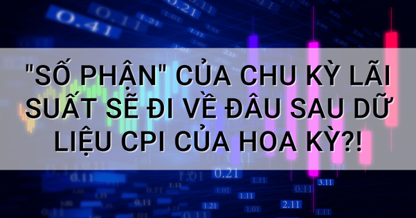 "Số phận" của chu kỳ lãi suất sẽ đi về đâu sau dữ liệu CPI của Hoa Kỳ?!