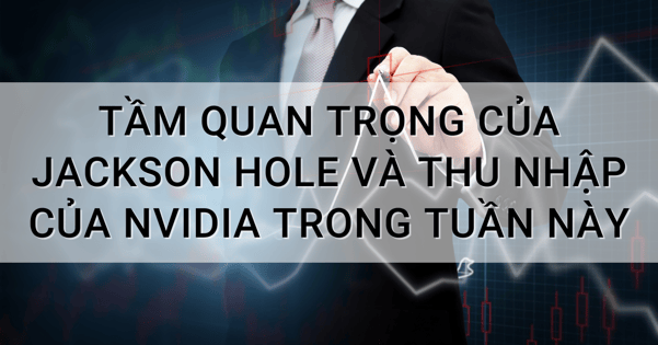 Tầm quan trọng của Jackson Hole và Thu nhập của Nvidia trong tuần này