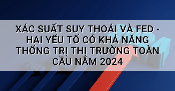 Xác suất suy thoái và Fed - Hai yếu tố có khả năng thống trị thị trường toàn cầu năm 2024