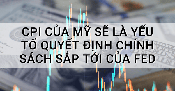 CPI của Mỹ sẽ là yếu tố quyết định chính sách sắp tới của Fed