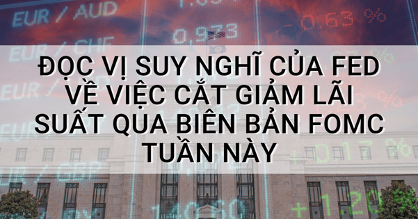 Đọc vị suy nghĩ của Fed về việc cắt giảm lãi suất qua biên bản FOMC tuần này