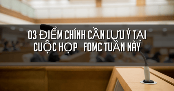 Ba điểm chính cần theo dõi trong cuộc họp FOMC tuần này