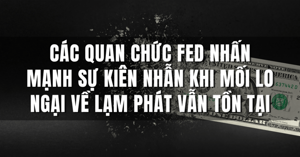 Các quan chức Fed nhấn mạnh sự kiên nhẫn khi mối lo ngại về lạm phát vẫn tồn tại