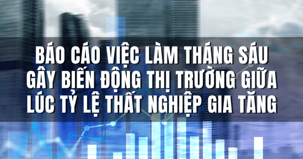 Báo cáo việc làm tháng Sáu gây biến động thị trường giữa lúc tỷ lệ thất nghiệp gia tăng