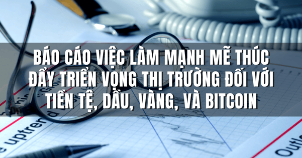 Báo Cáo Việc Làm Mạnh Mẽ Thúc Đẩy Triển Vọng Thị Trường Đối Với Tiền Tệ, Dầu, Vàng, và Bitcoin