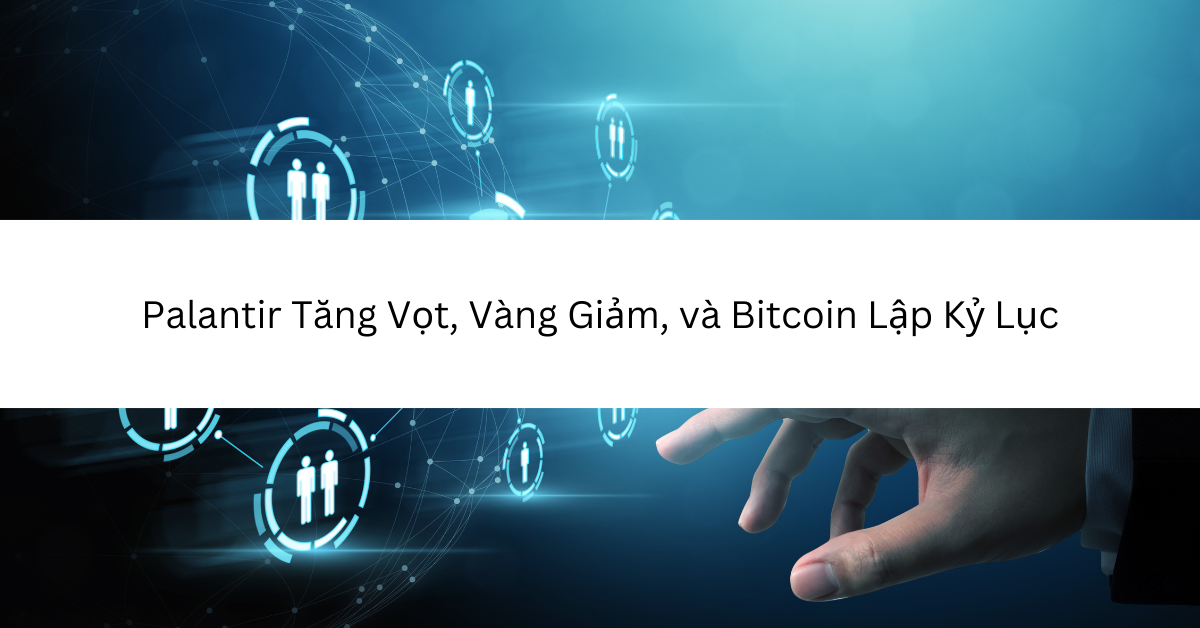 Palantir Tăng Vọt, Vàng Giảm, và Bitcoin Lập Kỷ Lục